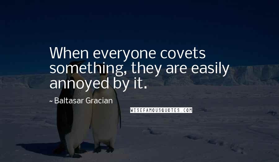 Baltasar Gracian Quotes: When everyone covets something, they are easily annoyed by it.