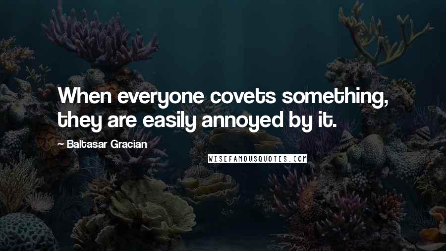 Baltasar Gracian Quotes: When everyone covets something, they are easily annoyed by it.