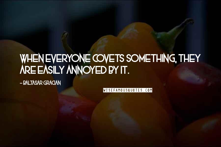 Baltasar Gracian Quotes: When everyone covets something, they are easily annoyed by it.