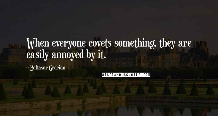 Baltasar Gracian Quotes: When everyone covets something, they are easily annoyed by it.