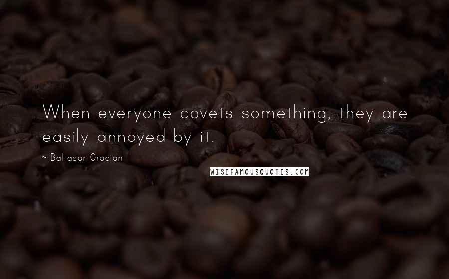 Baltasar Gracian Quotes: When everyone covets something, they are easily annoyed by it.