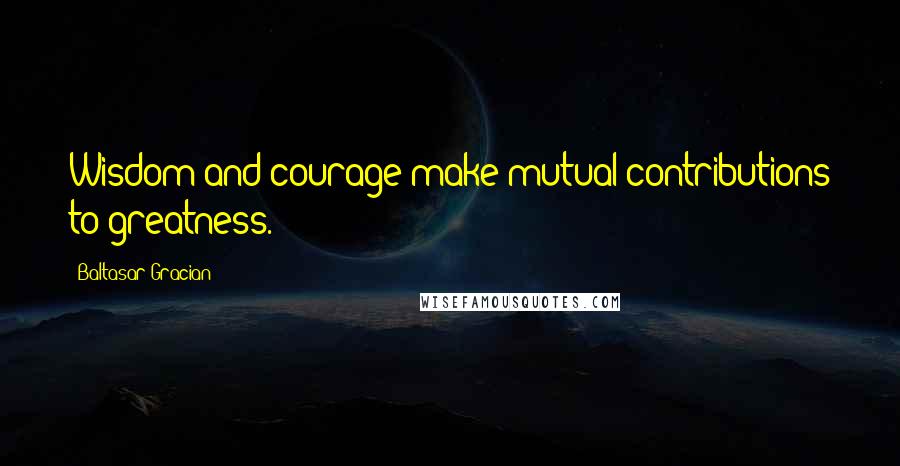 Baltasar Gracian Quotes: Wisdom and courage make mutual contributions to greatness.