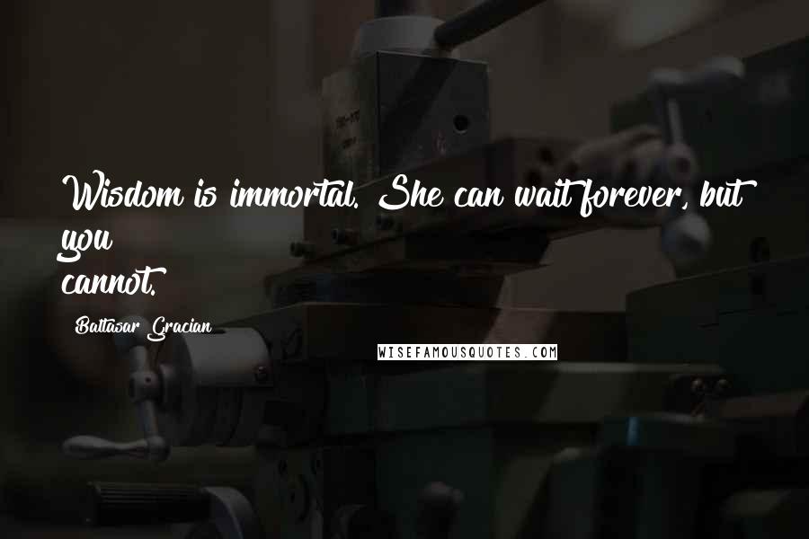 Baltasar Gracian Quotes: Wisdom is immortal. She can wait forever, but you cannot.