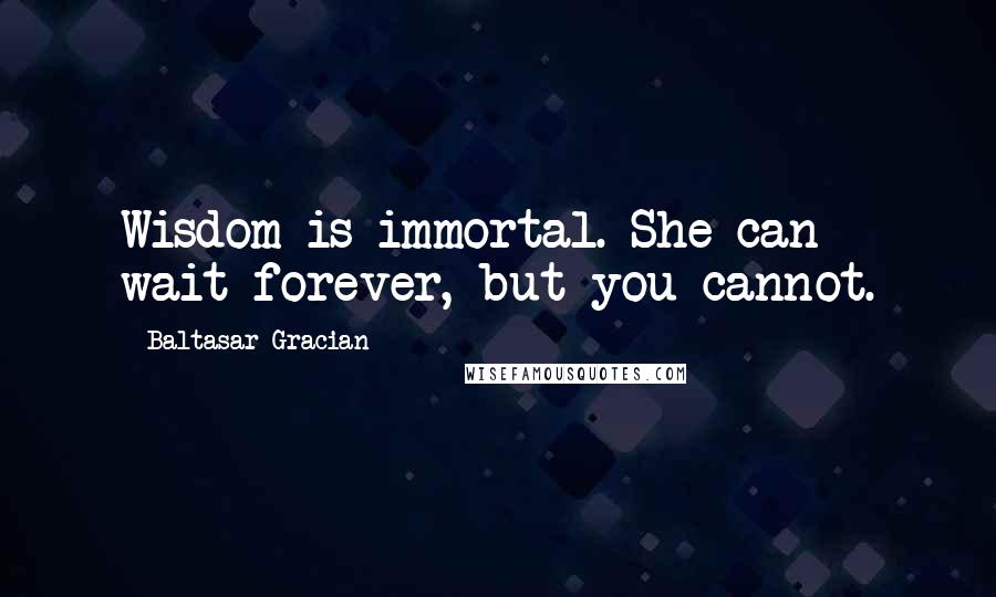 Baltasar Gracian Quotes: Wisdom is immortal. She can wait forever, but you cannot.