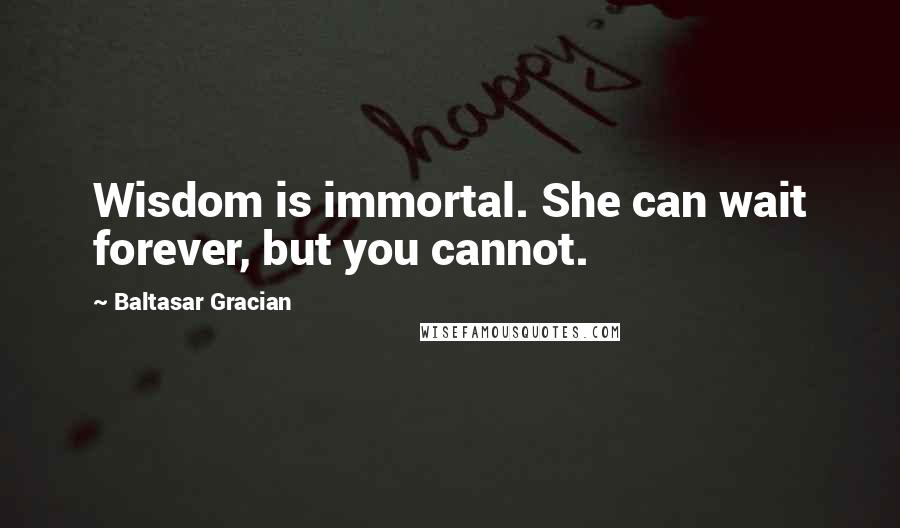 Baltasar Gracian Quotes: Wisdom is immortal. She can wait forever, but you cannot.