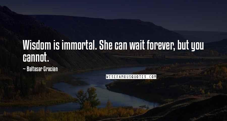 Baltasar Gracian Quotes: Wisdom is immortal. She can wait forever, but you cannot.