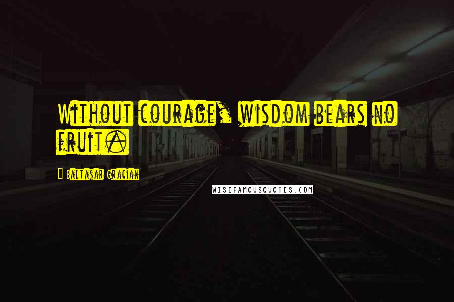 Baltasar Gracian Quotes: Without courage, wisdom bears no fruit.