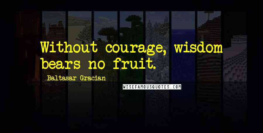 Baltasar Gracian Quotes: Without courage, wisdom bears no fruit.