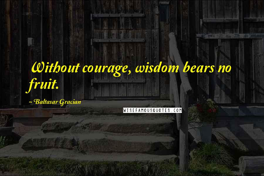 Baltasar Gracian Quotes: Without courage, wisdom bears no fruit.