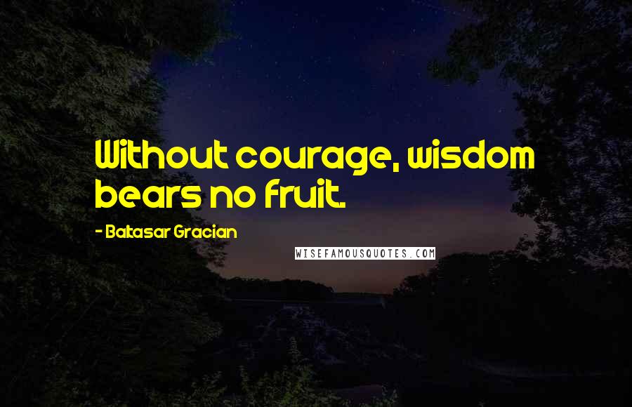 Baltasar Gracian Quotes: Without courage, wisdom bears no fruit.