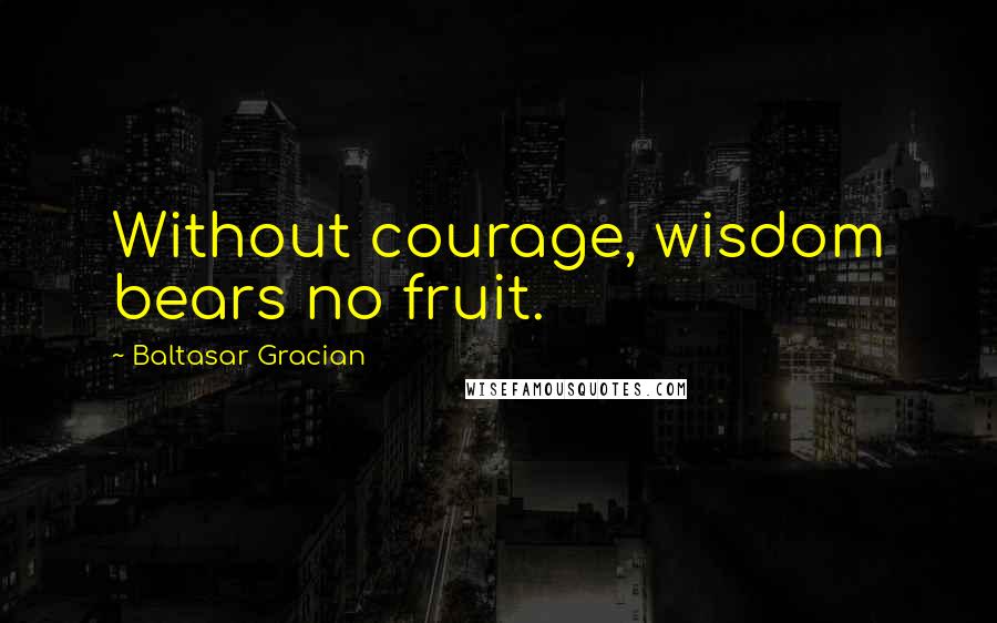 Baltasar Gracian Quotes: Without courage, wisdom bears no fruit.