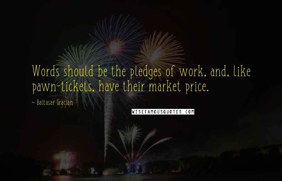 Baltasar Gracian Quotes: Words should be the pledges of work, and, like pawn-tickets, have their market price.