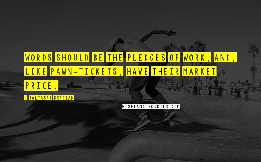 Baltasar Gracian Quotes: Words should be the pledges of work, and, like pawn-tickets, have their market price.