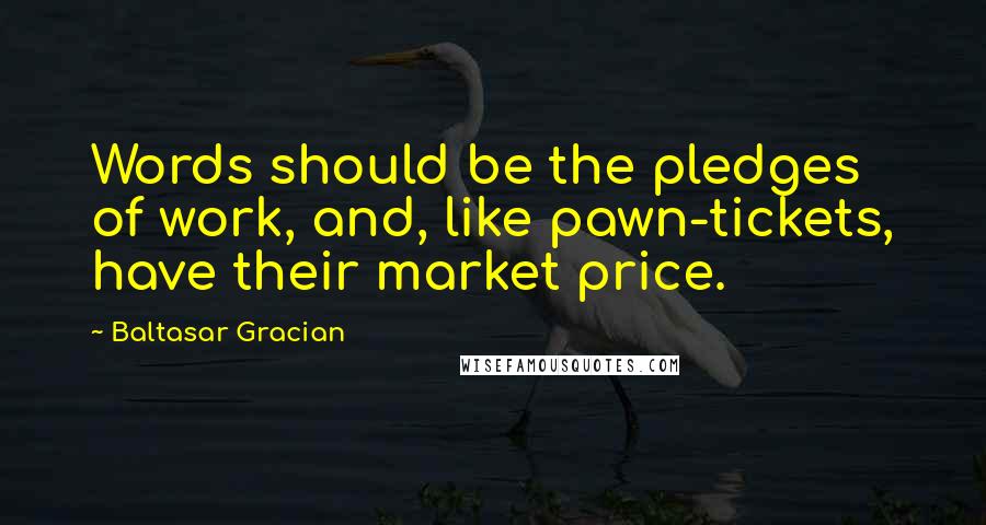 Baltasar Gracian Quotes: Words should be the pledges of work, and, like pawn-tickets, have their market price.