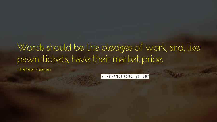 Baltasar Gracian Quotes: Words should be the pledges of work, and, like pawn-tickets, have their market price.