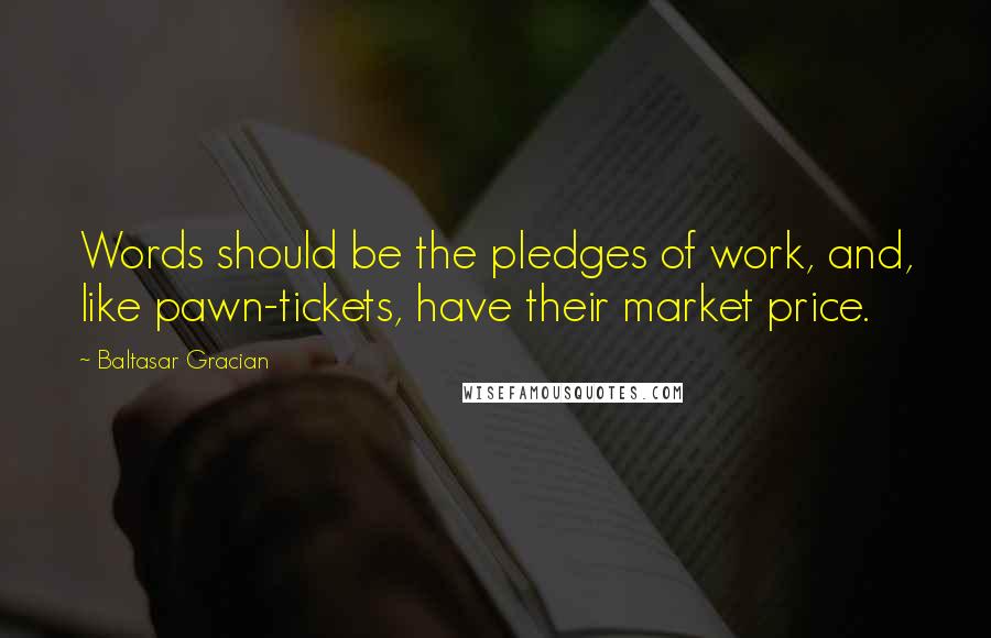 Baltasar Gracian Quotes: Words should be the pledges of work, and, like pawn-tickets, have their market price.