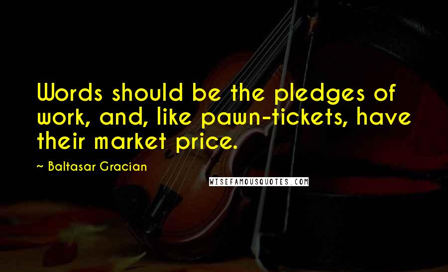 Baltasar Gracian Quotes: Words should be the pledges of work, and, like pawn-tickets, have their market price.