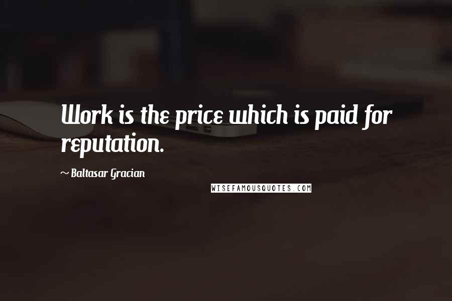 Baltasar Gracian Quotes: Work is the price which is paid for reputation.