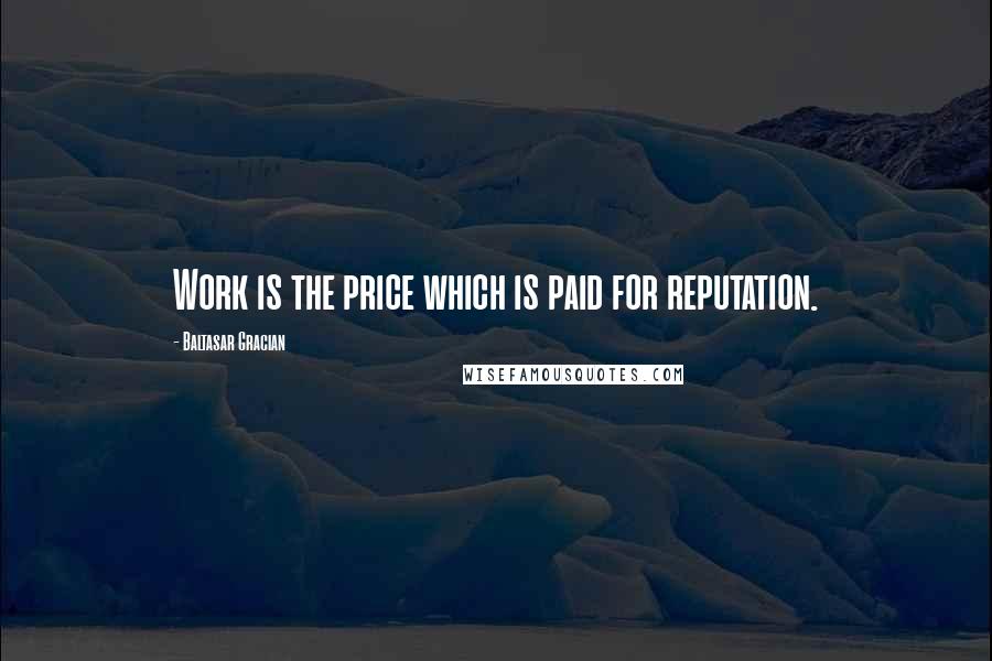 Baltasar Gracian Quotes: Work is the price which is paid for reputation.