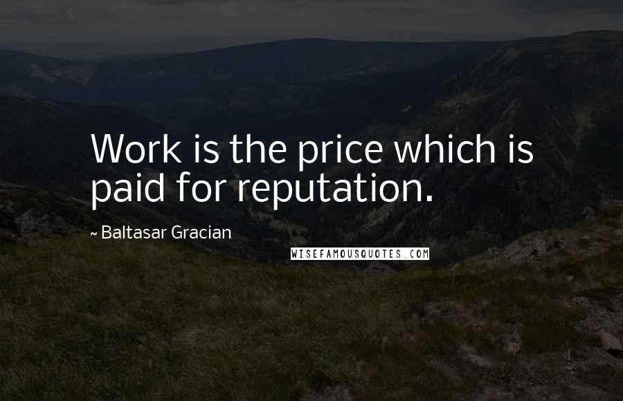 Baltasar Gracian Quotes: Work is the price which is paid for reputation.