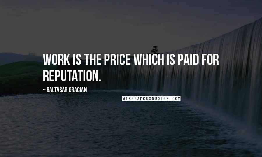 Baltasar Gracian Quotes: Work is the price which is paid for reputation.