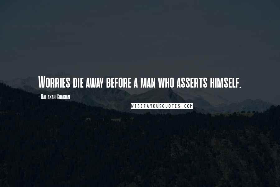 Baltasar Gracian Quotes: Worries die away before a man who asserts himself.