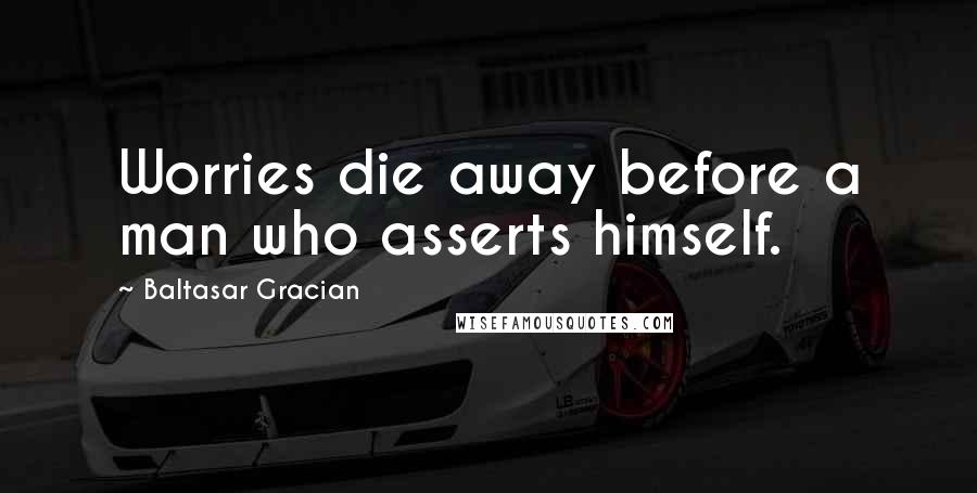 Baltasar Gracian Quotes: Worries die away before a man who asserts himself.
