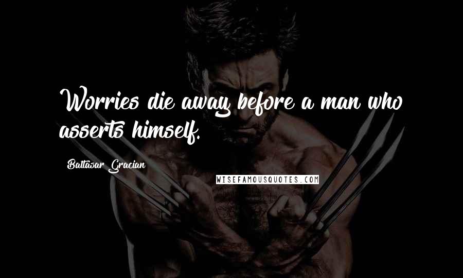 Baltasar Gracian Quotes: Worries die away before a man who asserts himself.