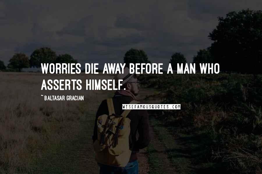 Baltasar Gracian Quotes: Worries die away before a man who asserts himself.