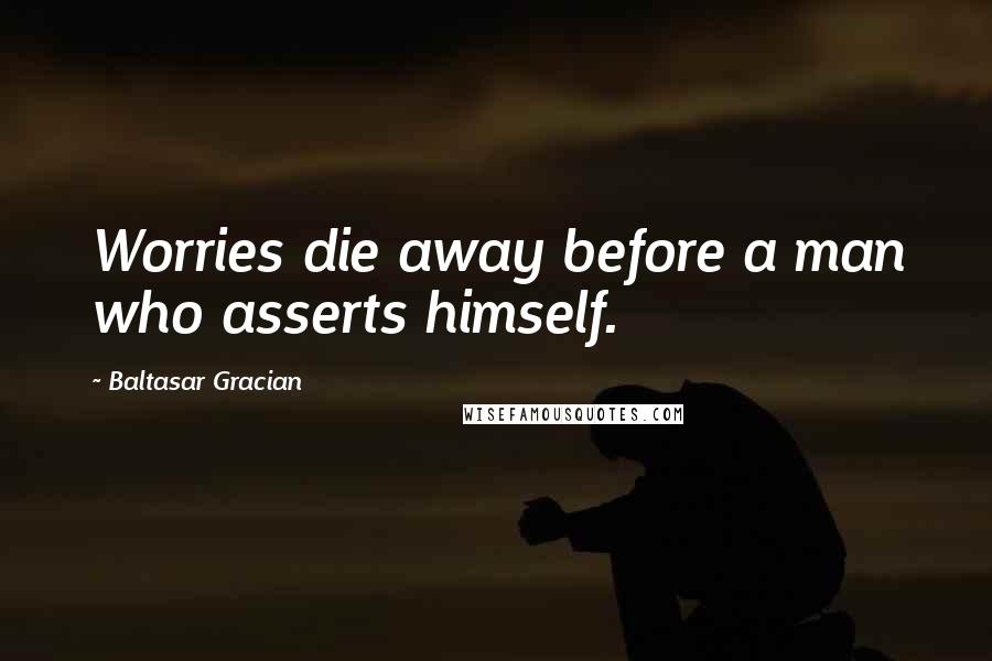 Baltasar Gracian Quotes: Worries die away before a man who asserts himself.