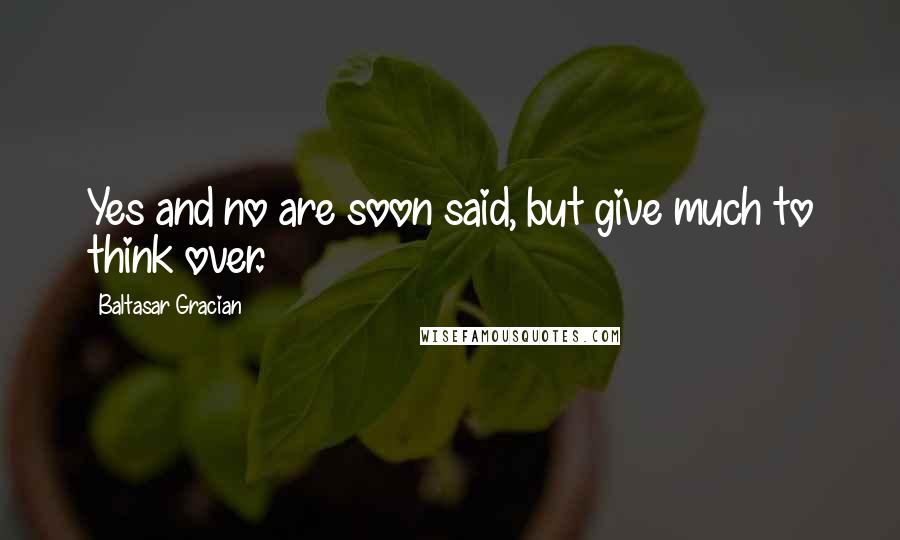 Baltasar Gracian Quotes: Yes and no are soon said, but give much to think over.