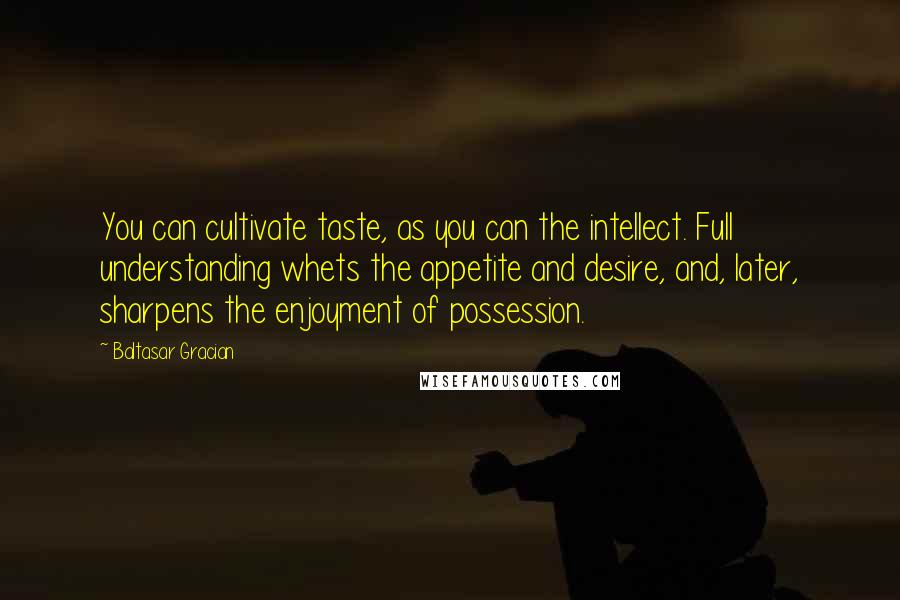 Baltasar Gracian Quotes: You can cultivate taste, as you can the intellect. Full understanding whets the appetite and desire, and, later, sharpens the enjoyment of possession.