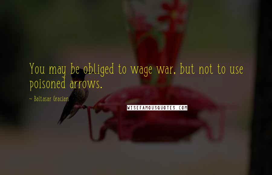 Baltasar Gracian Quotes: You may be obliged to wage war, but not to use poisoned arrows.