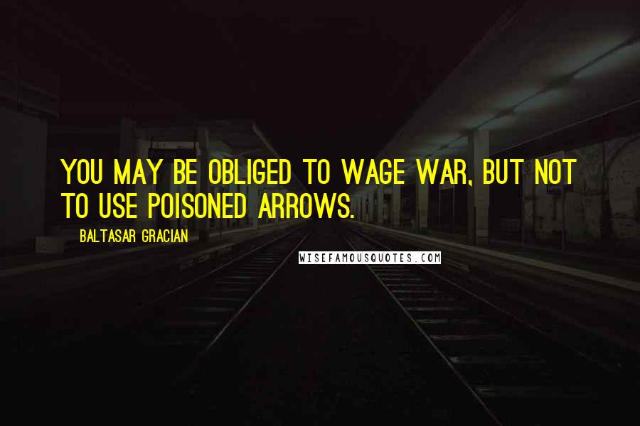 Baltasar Gracian Quotes: You may be obliged to wage war, but not to use poisoned arrows.