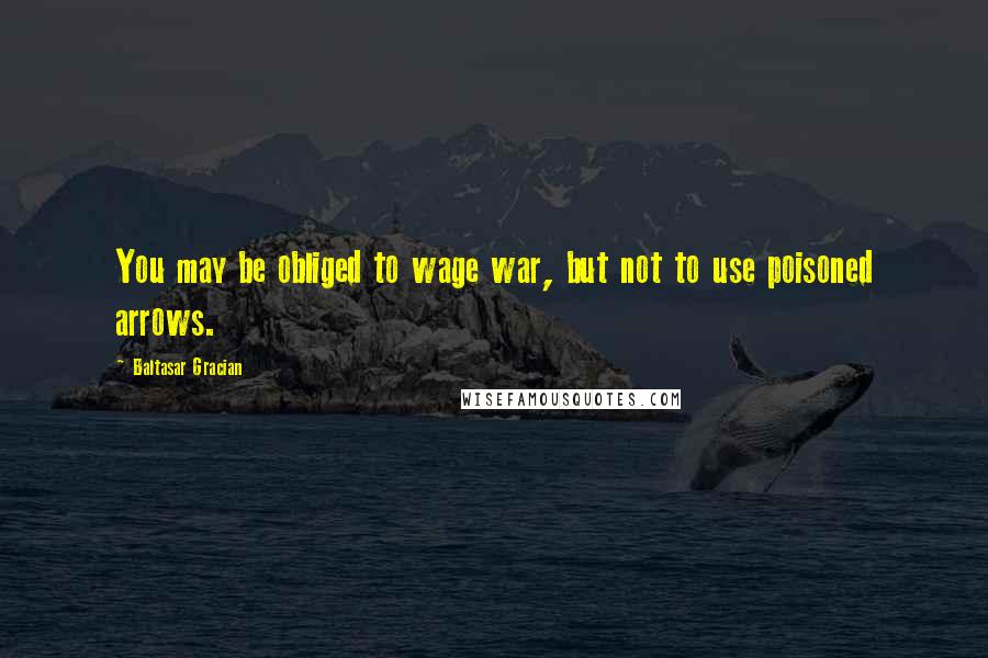 Baltasar Gracian Quotes: You may be obliged to wage war, but not to use poisoned arrows.