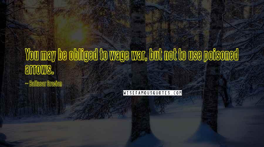 Baltasar Gracian Quotes: You may be obliged to wage war, but not to use poisoned arrows.