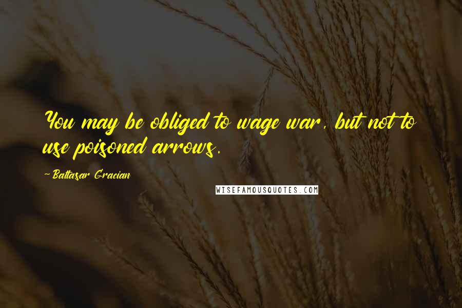 Baltasar Gracian Quotes: You may be obliged to wage war, but not to use poisoned arrows.