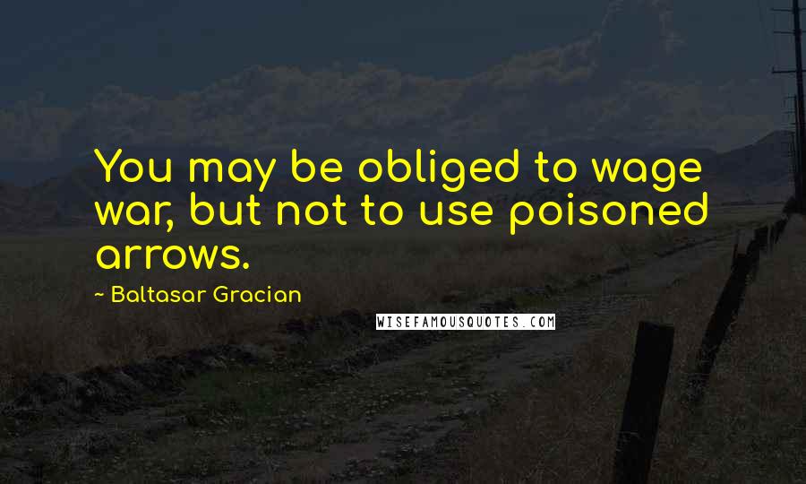 Baltasar Gracian Quotes: You may be obliged to wage war, but not to use poisoned arrows.