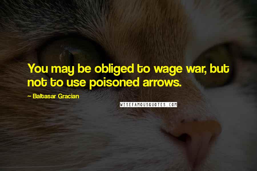 Baltasar Gracian Quotes: You may be obliged to wage war, but not to use poisoned arrows.