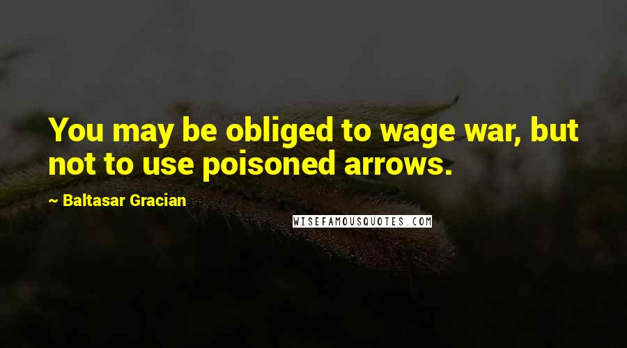 Baltasar Gracian Quotes: You may be obliged to wage war, but not to use poisoned arrows.