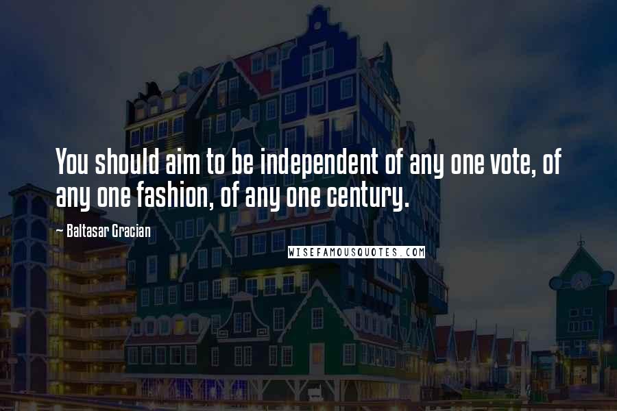 Baltasar Gracian Quotes: You should aim to be independent of any one vote, of any one fashion, of any one century.