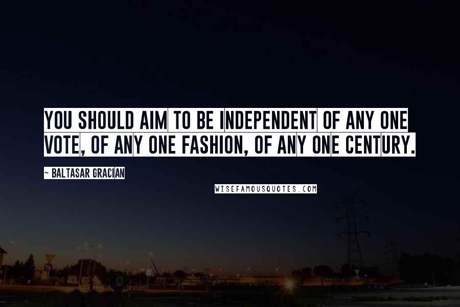 Baltasar Gracian Quotes: You should aim to be independent of any one vote, of any one fashion, of any one century.