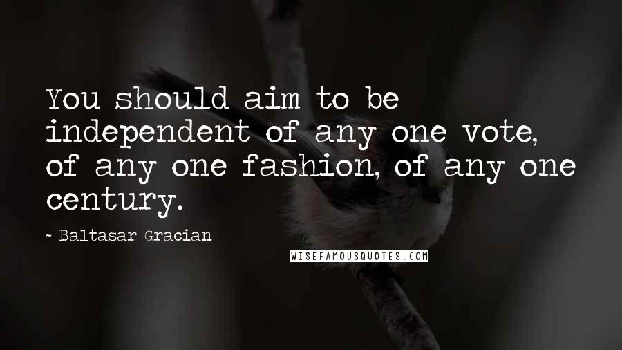 Baltasar Gracian Quotes: You should aim to be independent of any one vote, of any one fashion, of any one century.