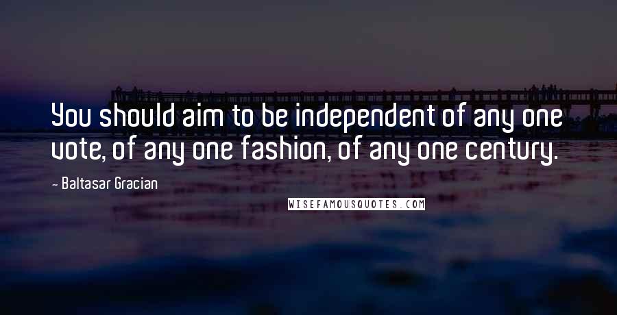 Baltasar Gracian Quotes: You should aim to be independent of any one vote, of any one fashion, of any one century.