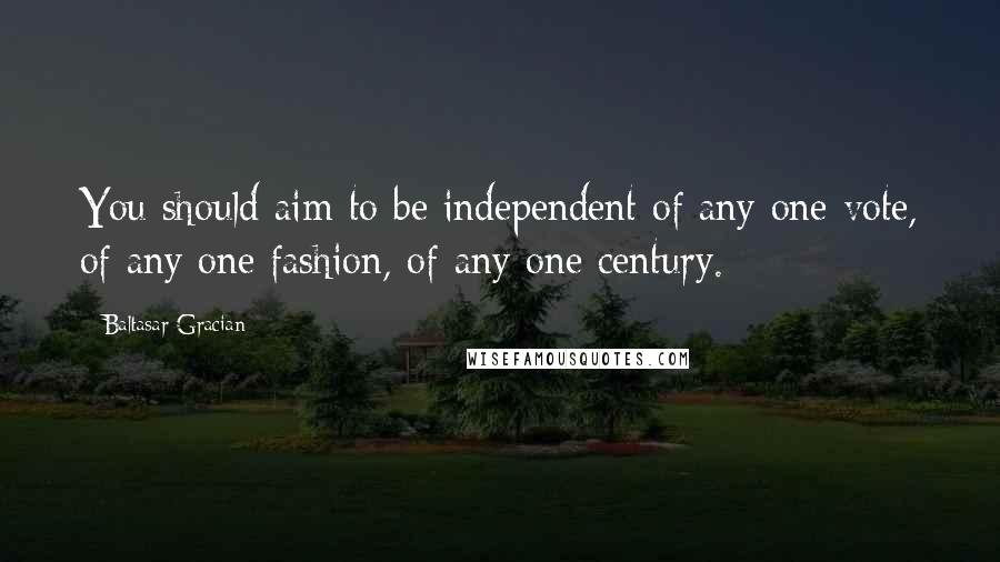 Baltasar Gracian Quotes: You should aim to be independent of any one vote, of any one fashion, of any one century.