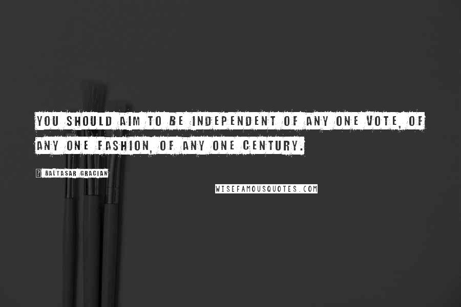 Baltasar Gracian Quotes: You should aim to be independent of any one vote, of any one fashion, of any one century.