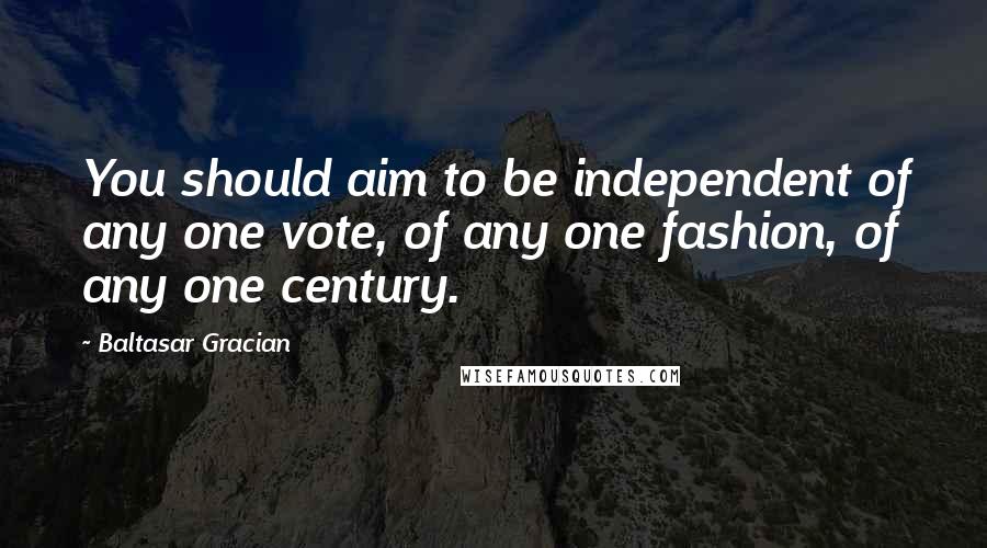 Baltasar Gracian Quotes: You should aim to be independent of any one vote, of any one fashion, of any one century.