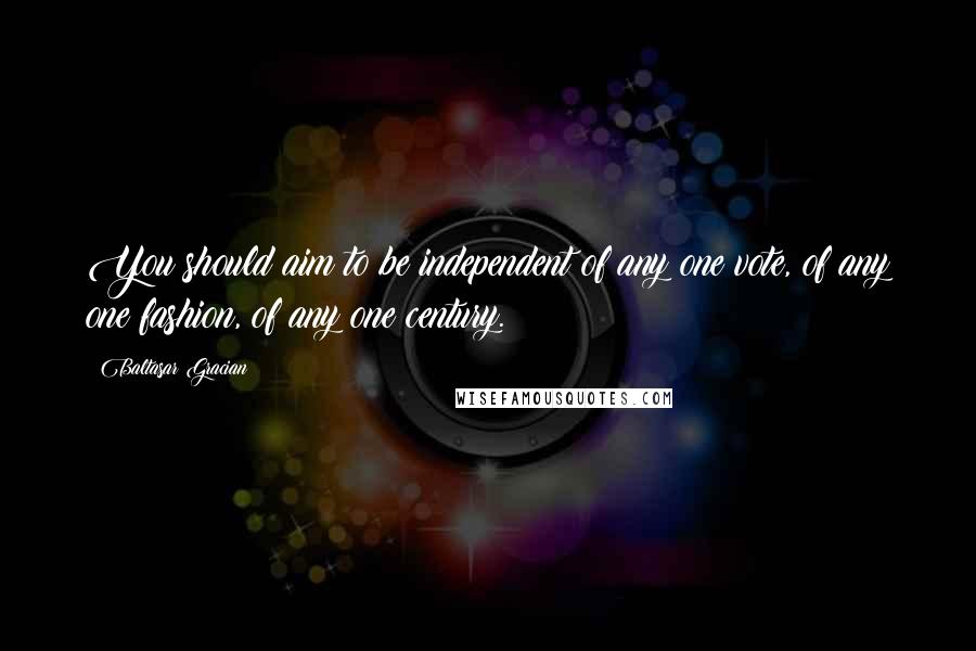 Baltasar Gracian Quotes: You should aim to be independent of any one vote, of any one fashion, of any one century.