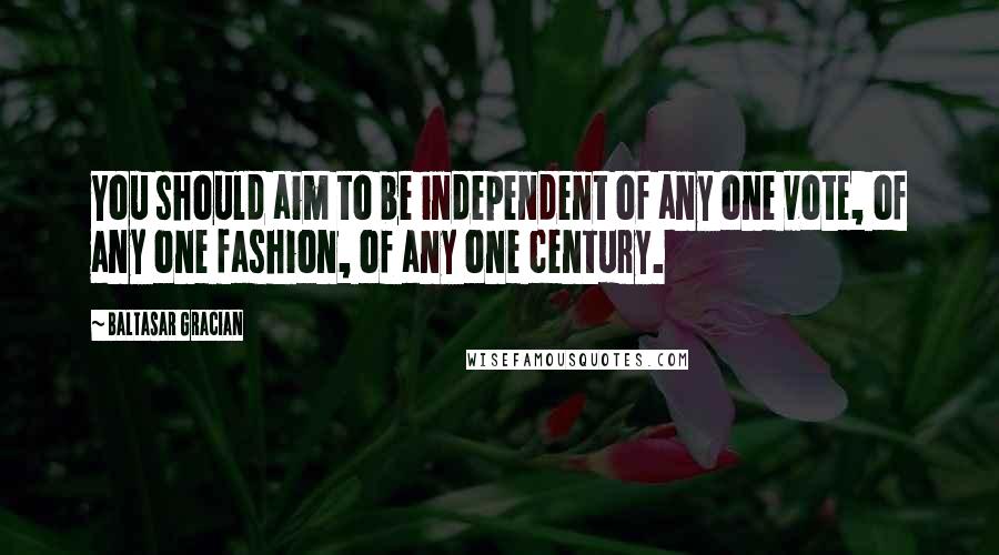 Baltasar Gracian Quotes: You should aim to be independent of any one vote, of any one fashion, of any one century.