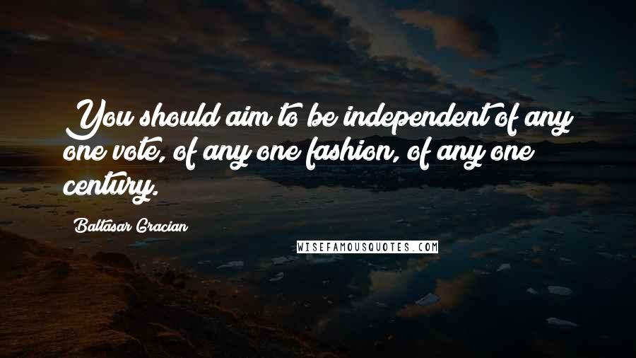 Baltasar Gracian Quotes: You should aim to be independent of any one vote, of any one fashion, of any one century.